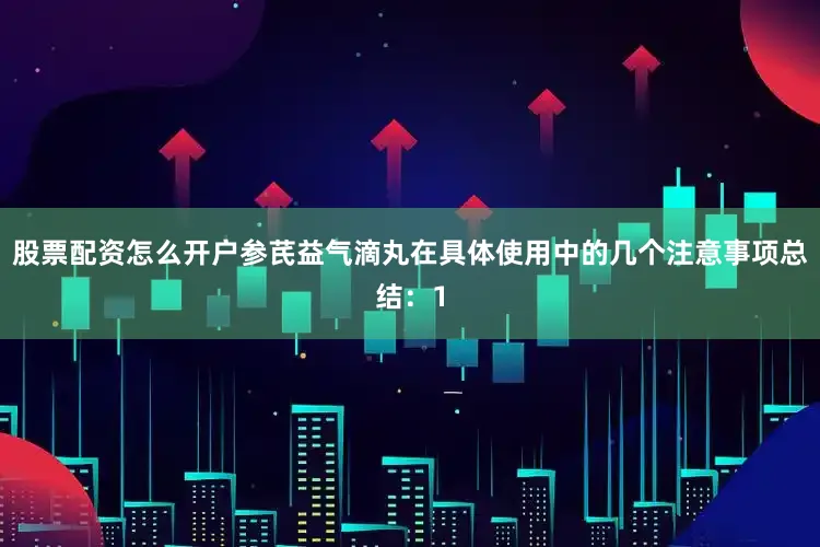 股票配资怎么开户参芪益气滴丸在具体使用中的几个注意事项总结：1