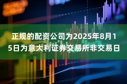 正规的配资公司为2025年8月15日为意大利证券交易所非交易日