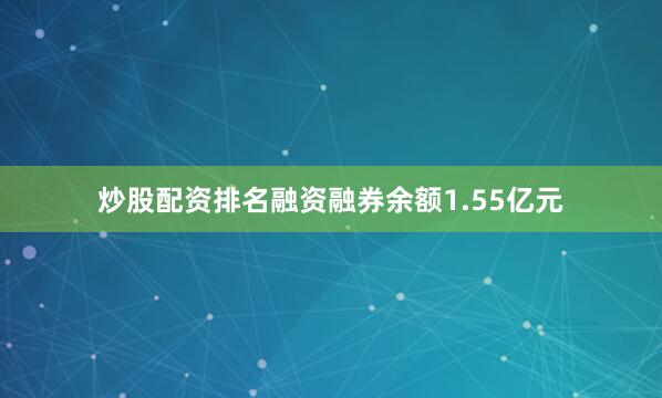 炒股配资排名融资融券余额1.55亿元