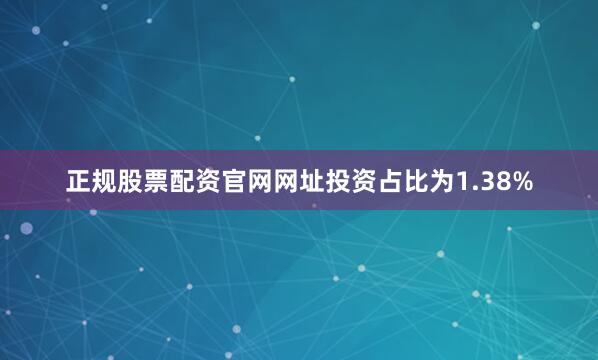 正规股票配资官网网址投资占比为1.38%