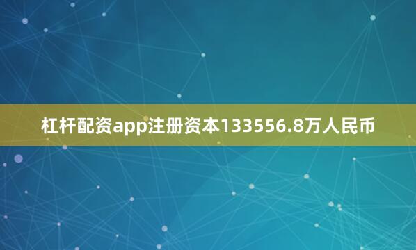 杠杆配资app注册资本133556.8万人民币