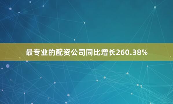 最专业的配资公司同比增长260.38%
