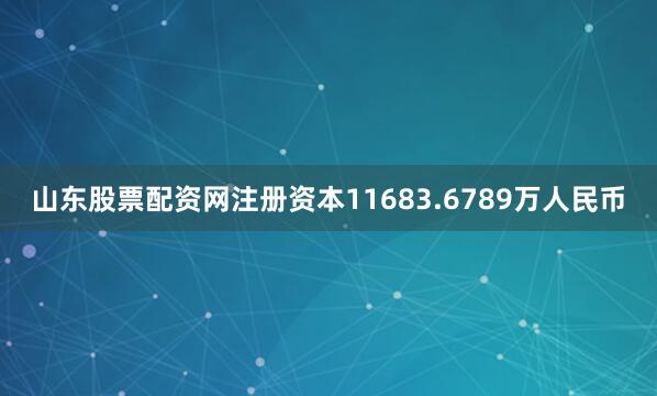 山东股票配资网注册资本11683.6789万人民币