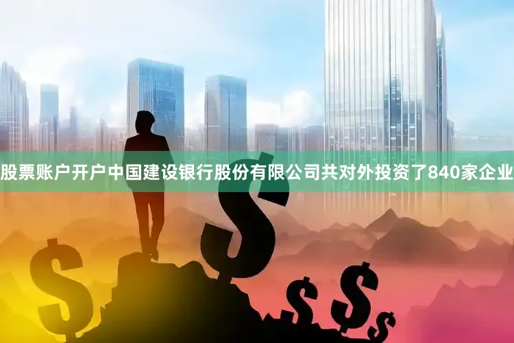 股票账户开户中国建设银行股份有限公司共对外投资了840家企业