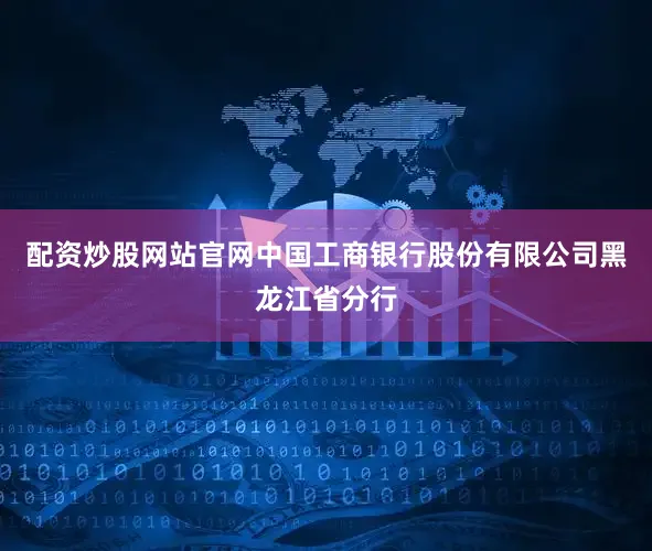 配资炒股网站官网中国工商银行股份有限公司黑龙江省分行