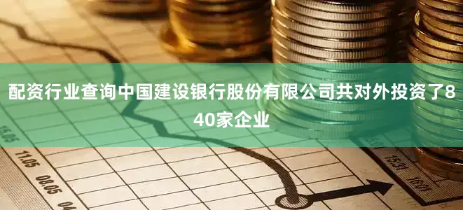 配资行业查询中国建设银行股份有限公司共对外投资了840家企业