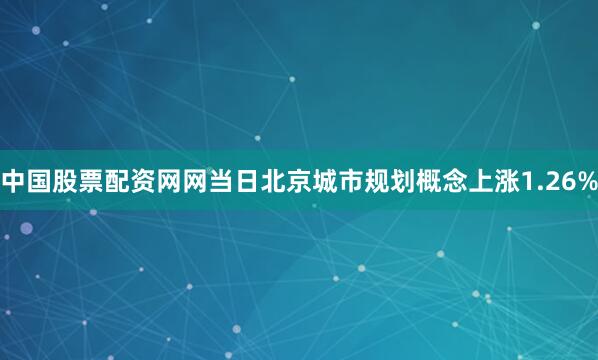 中国股票配资网网当日北京城市规划概念上涨1.26%