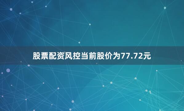 股票配资风控当前股价为77.72元