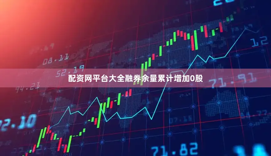 配资网平台大全融券余量累计增加0股