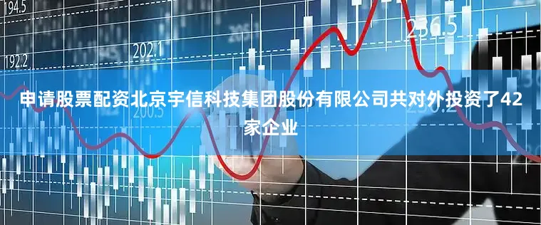申请股票配资北京宇信科技集团股份有限公司共对外投资了42家企业