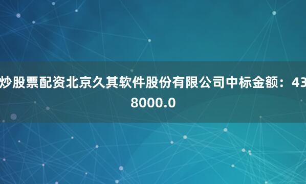 炒股票配资北京久其软件股份有限公司中标金额：438000.0
