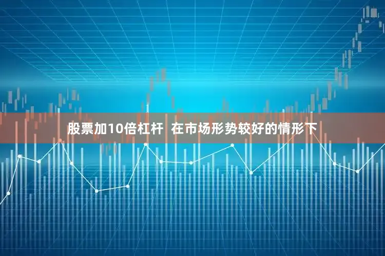 股票加10倍杠杆  在市场形势较好的情形下
