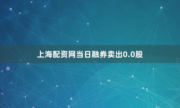 上海配资网当日融券卖出0.0股