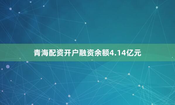 青海配资开户融资余额4.14亿元