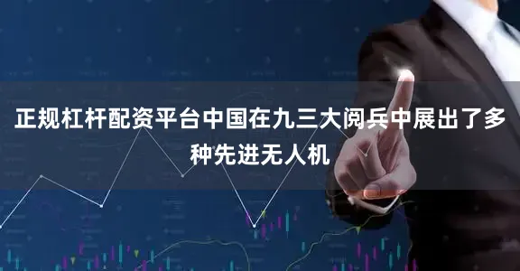 正规杠杆配资平台中国在九三大阅兵中展出了多种先进无人机