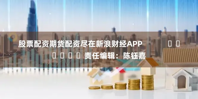 股票配资期货配资尽在新浪财经APP            						责任编辑：陈钰嘉