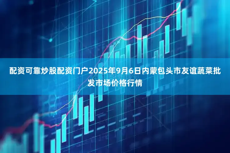 配资可靠炒股配资门户2025年9月6日内蒙包头市友谊蔬菜批发市场价格行情