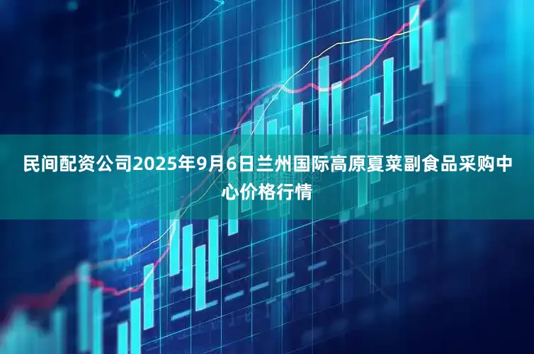 民间配资公司2025年9月6日兰州国际高原夏菜副食品采购中心价格行情