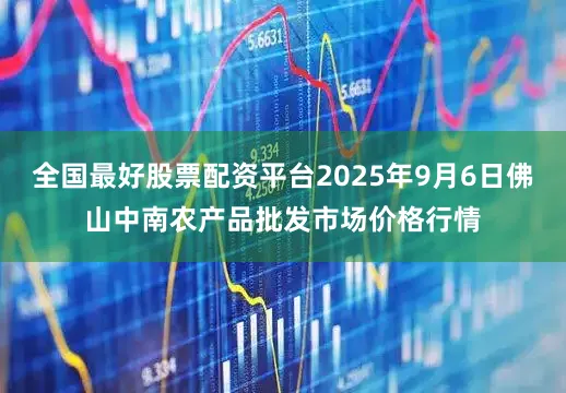全国最好股票配资平台2025年9月6日佛山中南农产品批发市场价格行情