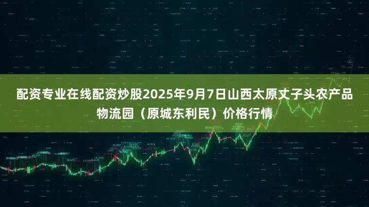 配资专业在线配资炒股2025年9月7日山西太原丈子头农产品物流园（原城东利民）价格行情