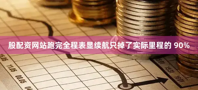 股配资网站跑完全程表显续航只掉了实际里程的 90%
