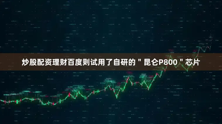 炒股配资理财百度则试用了自研的＂昆仑P800＂芯片
