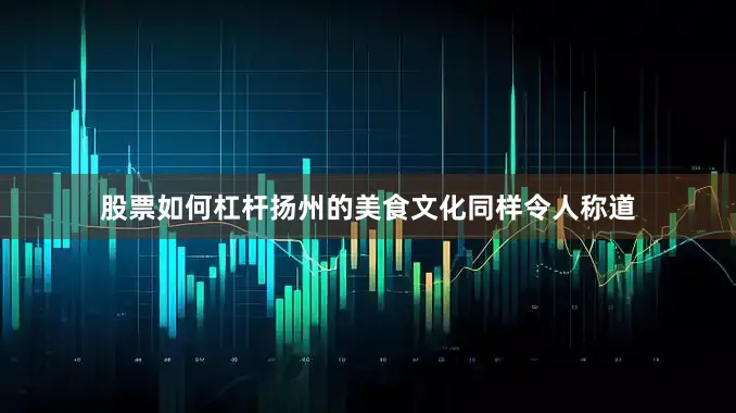 股票如何杠杆扬州的美食文化同样令人称道