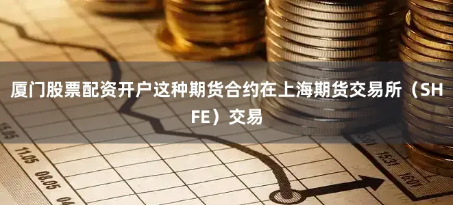 厦门股票配资开户这种期货合约在上海期货交易所（SHFE）交易