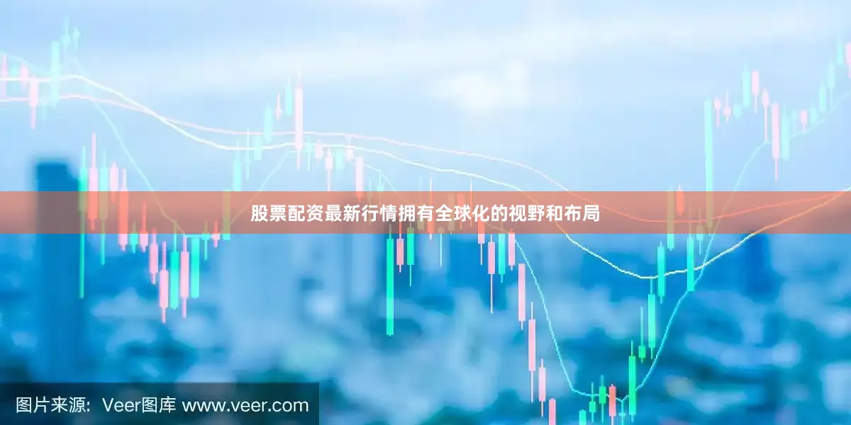 股票配资最新行情拥有全球化的视野和布局