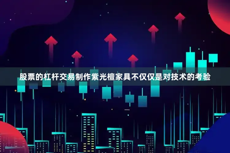 股票的杠杆交易制作紫光檀家具不仅仅是对技术的考验