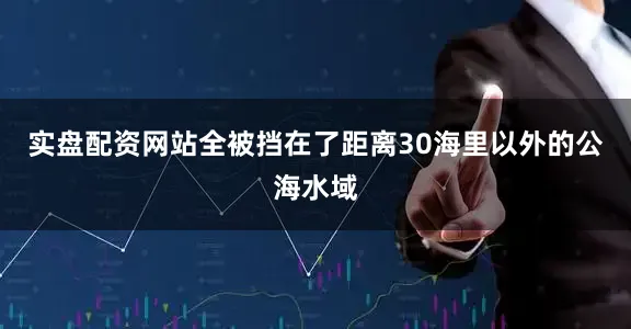 实盘配资网站全被挡在了距离30海里以外的公海水域