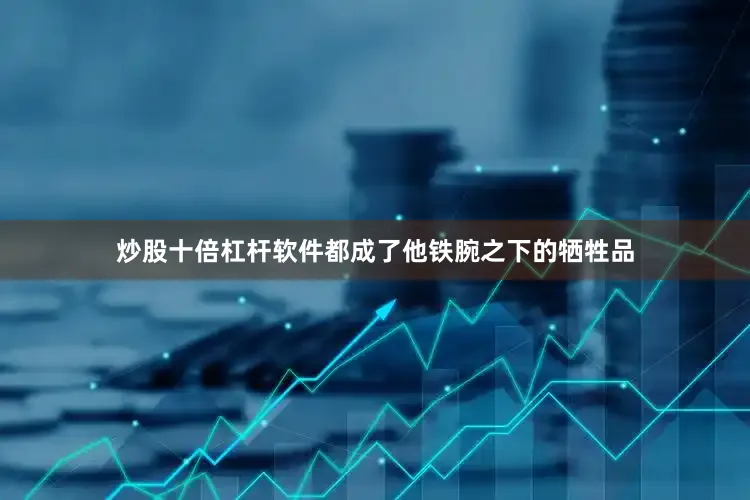 炒股十倍杠杆软件都成了他铁腕之下的牺牲品