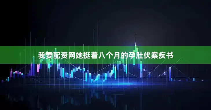 我要配资网她挺着八个月的孕肚伏案疾书
