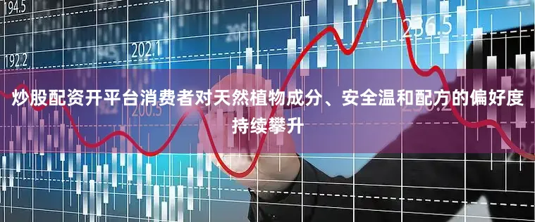 炒股配资开平台消费者对天然植物成分、安全温和配方的偏好度持续攀升