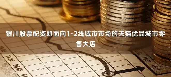 银川股票配资即面向1-2线城市市场的天猫优品城市零售大店